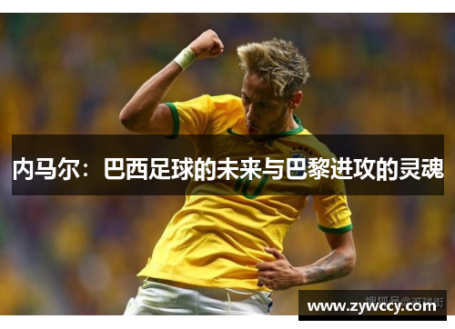内马尔：巴西足球的未来与巴黎进攻的灵魂
