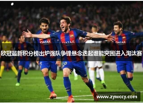 欧冠最新积分榜出炉强队争锋悬念迭起谁能突围进入淘汰赛