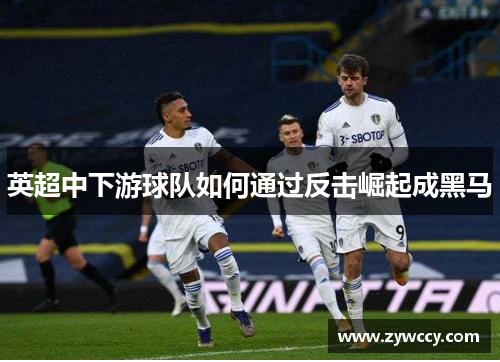 英超中下游球队如何通过反击崛起成黑马