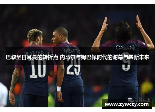 巴黎圣日耳曼的转折点 内马尔与姆巴佩时代的谢幕与崭新未来