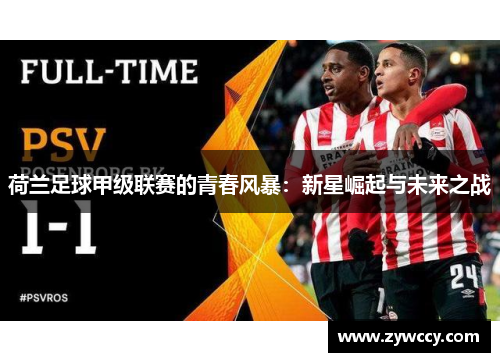 荷兰足球甲级联赛的青春风暴：新星崛起与未来之战