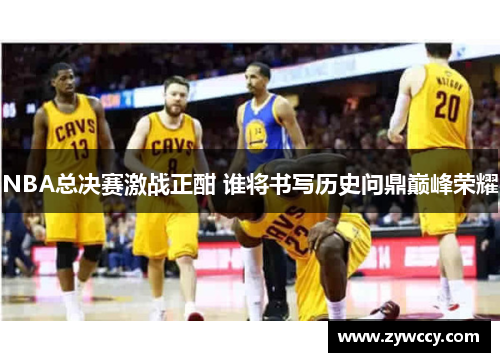 NBA总决赛激战正酣 谁将书写历史问鼎巅峰荣耀