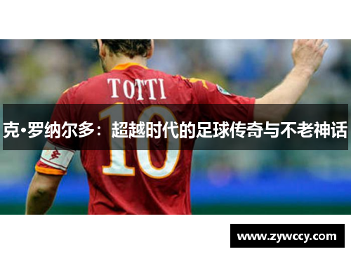 克·罗纳尔多：超越时代的足球传奇与不老神话