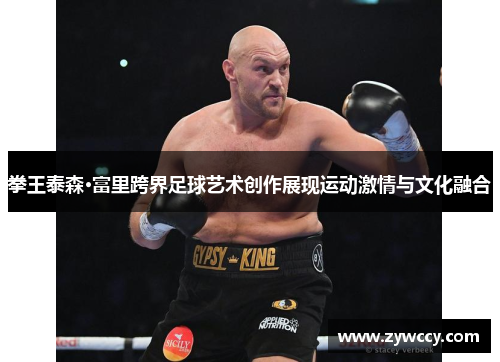 拳王泰森·富里跨界足球艺术创作展现运动激情与文化融合