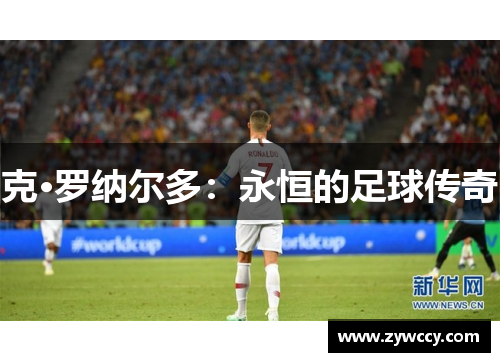 克·罗纳尔多：永恒的足球传奇