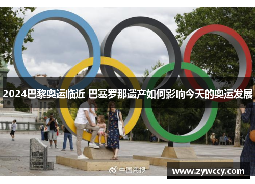 2024巴黎奥运临近 巴塞罗那遗产如何影响今天的奥运发展